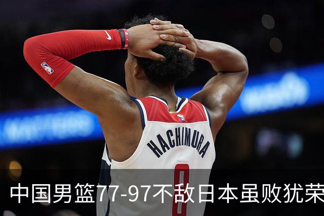 中国男篮77-97不敌日本虽败犹荣 此前三场小组赛三战全胜